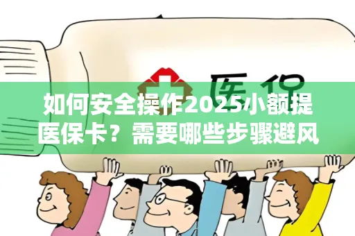 如何安全操作2025小额提医保卡？需要哪些步骤避风险？